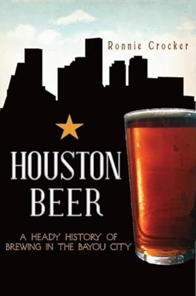 Houston Beer: A Heady History of Brewing in the Bayou City by Ronnie Crocker 9781609495374