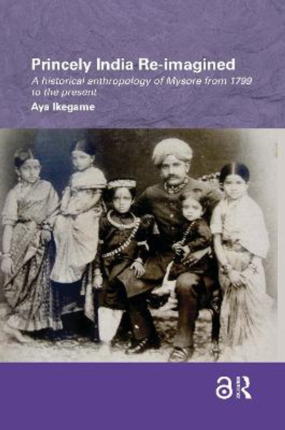 Princely India Re-imagined: A Historical Anthropology of Mysore from 1799 to the present by Aya Ikegame