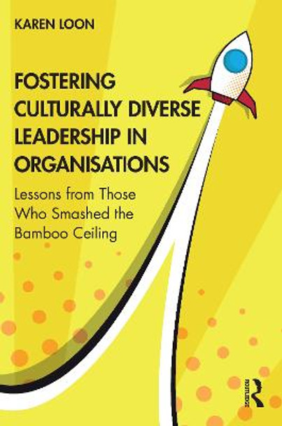 Fostering Culturally Diverse Leadership in Organisations: Lessons from Those who Smashed the Bamboo Ceiling by Karen Loon