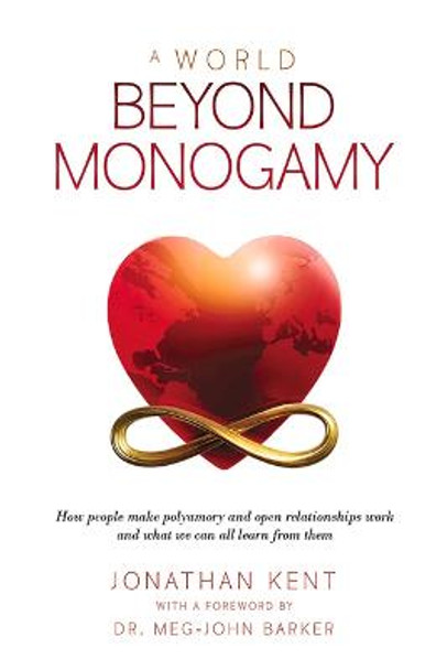 A World Beyond Monogamy: How People Make Polyamory and Open Relationships Work and What We Can All Learn from Them by Jonathan Kent