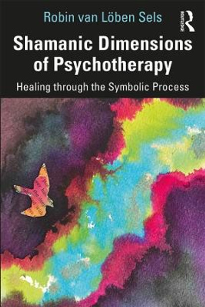 Shamanic Dimensions of Psychotherapy: Healing through the Symbolic Process Robin van Loeben Sels 9781138095724