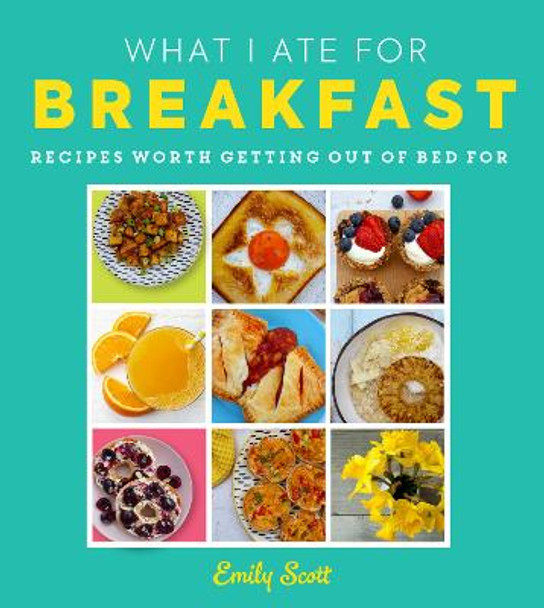 What I Ate for Breakfast: Food worth getting out of bed for by Emily Scott