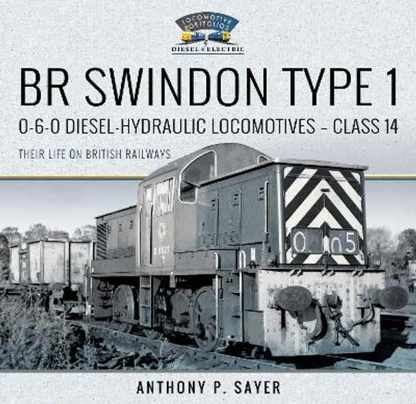 BR Swindon Type 1 0-6-0 Diesel-Hydraulic Locomotives - Class 14: Their Life on British Railways by Sayer, Anthony P