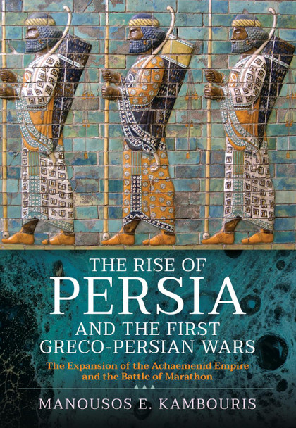 The Rise of Persia and the First Greco-Persian Wars: The Expansion of the Achaemenid Empire and the Battle of Marathon by Kambouris, Manousos E