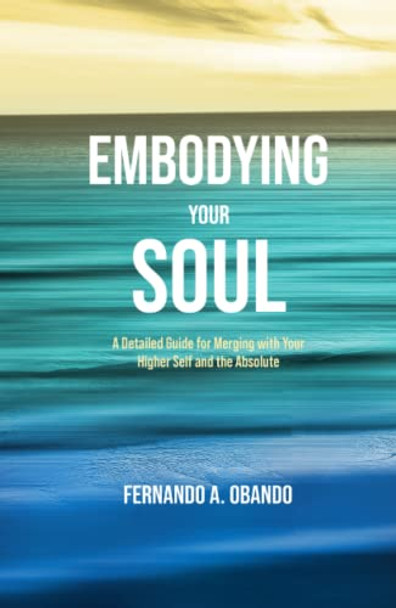 Embodying Your Soul: A Detailed Guide for Merging with Your Higher Self and the Absolute by Fernando A Obando 9781778025211