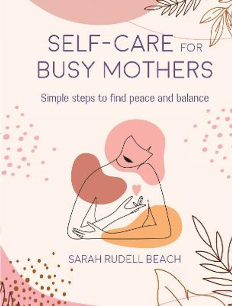 Self-care for Busy Mothers: Simple Steps to Find Peace and Balance by Sarah Rudell Beach
