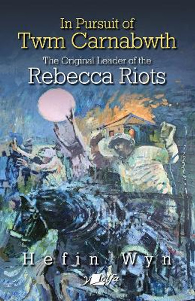 In pursuit of Twm Carnabwth - The original leader of the Rebecca Rioters by Hefin Wyn