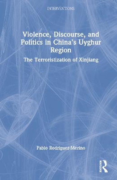 Violence, Discourse, and Politics in China’s Uyghur Region: The Terroristization of Xinjiang by Pablo A. Rodríguez-Merino