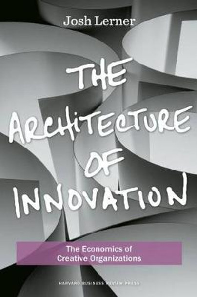 The Architecture of Innovation: The Economics of Creative Organizations by Joshua Lerner