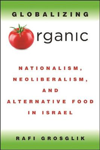 Globalizing Organic: Nationalism, Neoliberalism, and Alternative Food in Israel by Rafi Grosglik