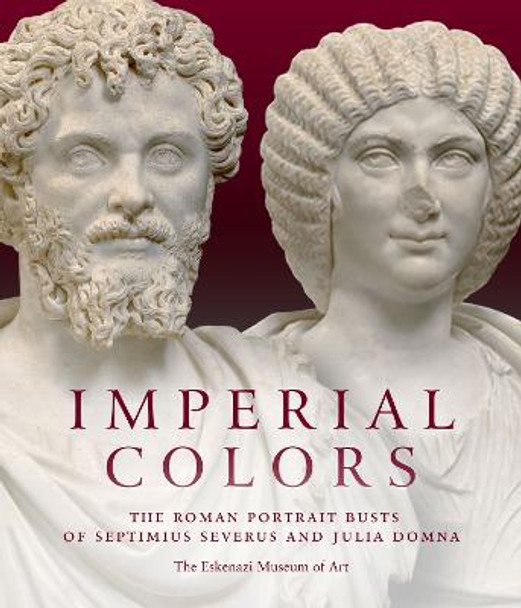 Imperial Colors: The Roman Portrait Busts of Septimius Severus and Julia Domna: The Ezkenazi Museum of Art by Julie Van Voorhis