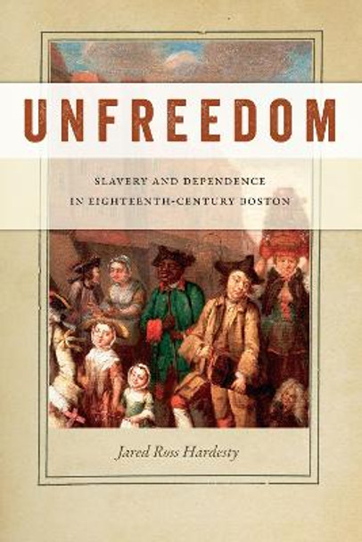 Unfreedom: Slavery and Dependence in Eighteenth-Century Boston by Jared Ross Hardesty