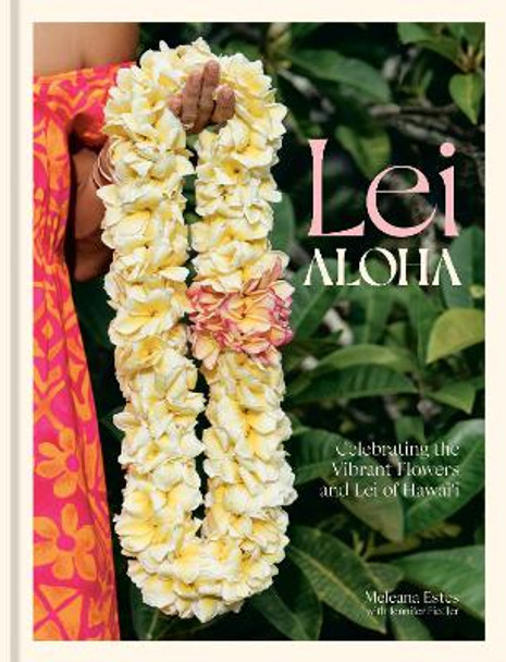 Lei Aloha: Celebrating the Vibrant Flowers and Lei of Hawai'i by Meleana Estes