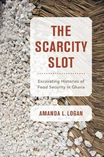 The Scarcity Slot: Excavating Histories of Food Security in Ghana by Amanda L. Logan