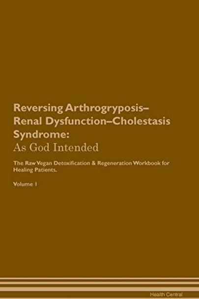 Reversing Arthrogryposis-Renal Dysfunction-Cholestasis Syndrome: As God Intended The Raw Vegan Plant-Based Detoxification & Regeneration Workbook for Healing Patients. Volume 1 by Health Central 9781395184469