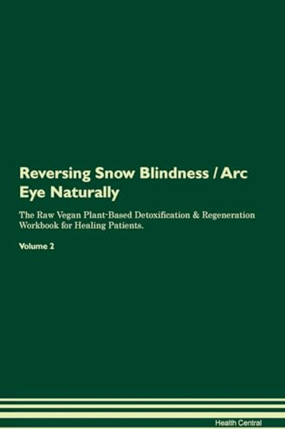 Reversing Snow Blindness / Arc Eye Naturally The Raw Vegan Plant-Based Detoxification & Regeneration Workbook for Healing Patients. Volume 2 by Health Central 9781395266974