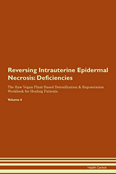 Reversing Intrauterine Epidermal Necrosis: Deficiencies The Raw Vegan Plant-Based Detoxification & Regeneration Workbook for Healing Patients. Volume 4 by Health Central 9781395372071