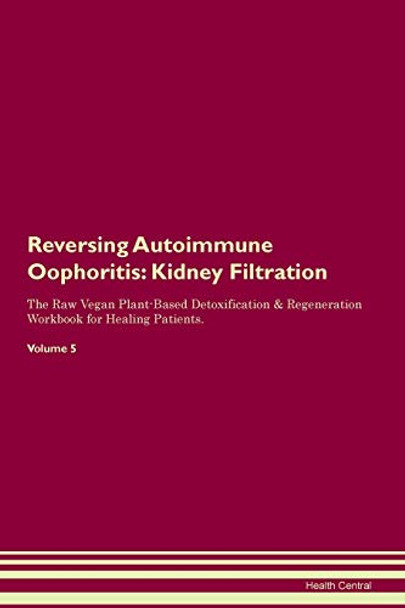 Reversing Autoimmune Oophoritis: Kidney Filtration The Raw Vegan Plant-Based Detoxification & Regeneration Workbook for Healing Patients. Volume 5 by Health Central 9781395401085