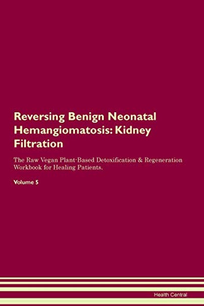Reversing Benign Neonatal Hemangiomatosis: Kidney Filtration The Raw Vegan Plant-Based Detoxification & Regeneration Workbook for Healing Patients. Volume 5 by Health Central 9781395401818