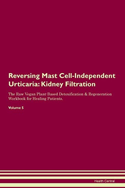 Reversing Mast Cell-Independent Urticaria: Kidney Filtration The Raw Vegan Plant-Based Detoxification & Regeneration Workbook for Healing Patients. Volume 5 by Health Central 9781395422592