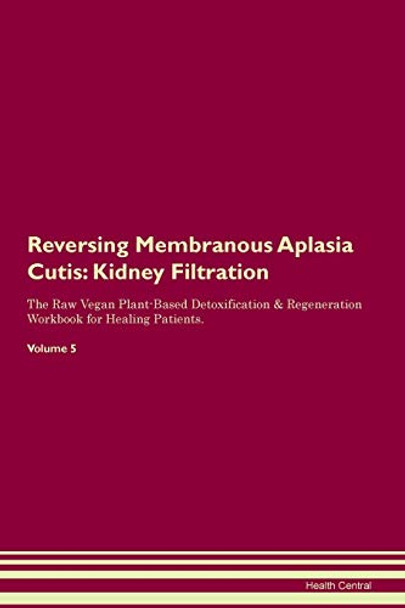 Reversing Membranous Aplasia Cutis: Kidney Filtration The Raw Vegan Plant-Based Detoxification & Regeneration Workbook for Healing Patients. Volume 5 by Health Central 9781395423032