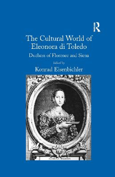 The Cultural World of Eleonora di Toledo: Duchess of Florence and Siena by Konrad Eisenbichler