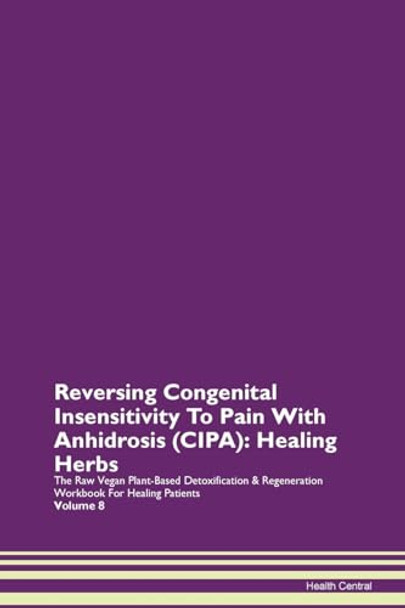 Reversing Congenital Insensitivity To Pain With Anhidrosis (CIPA): Healing Herbs The Raw Vegan Plant-Based Detoxification & Regeneration Workbook For Healing Patients Volume 8 by Health Central 9781395739799
