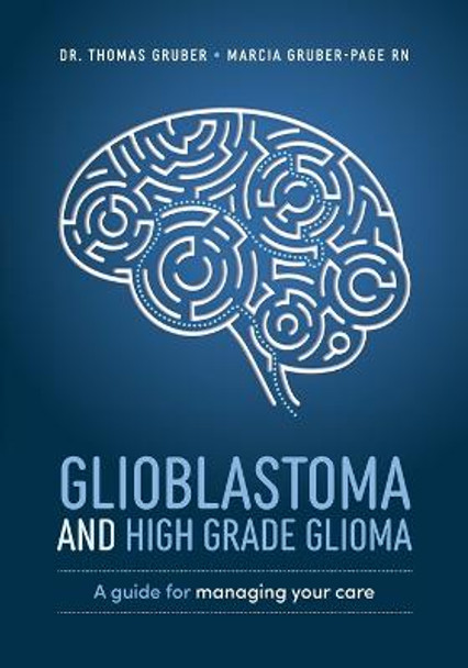 Glioblastoma and High-Grade Glioma: A Guide for Managing Your Care by Thomas Gruber