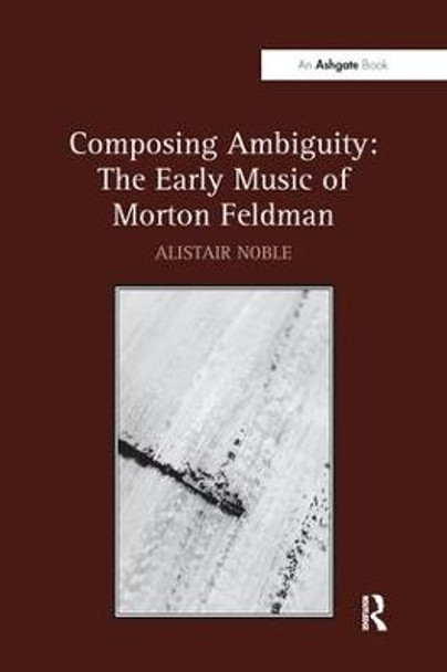 Composing Ambiguity: The Early Music of Morton Feldman by Alistair Noble