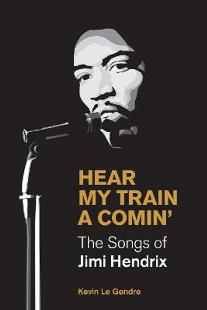 Hear My Train A Comin': The Songs of Jimi Hendrix by Kevin Le Gendre