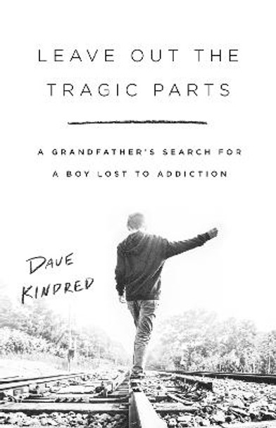 Leave Out the Tragic Parts: A Grandfather's Search for a Boy Lost to Addiction by Dave Kindred