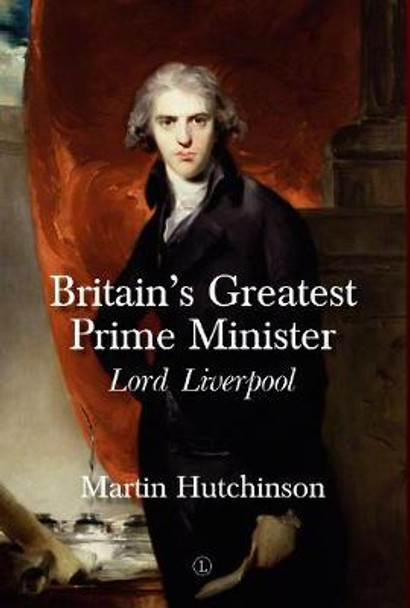 Britain's Greatest Prime Minister HB: Lord Liverpool by Martin Hutchinson
