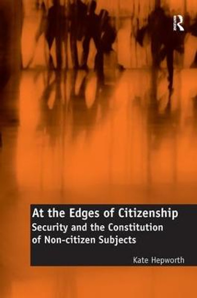 At the Edges of Citizenship: Security and the Constitution of Non-citizen Subjects by Dr. Kate Hepworth