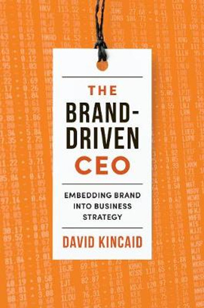 The Brand-Driven CEO: Embedding Brand into Business Strategy by David Kincaid