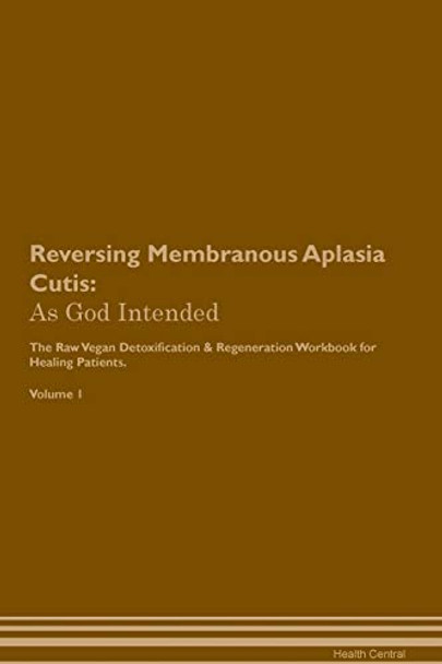 Reversing Membranous Aplasia Cutis: As God Intended The Raw Vegan Plant-Based Detoxification & Regeneration Workbook for Healing Patients. Volume 1 by Health Central 9781395206956