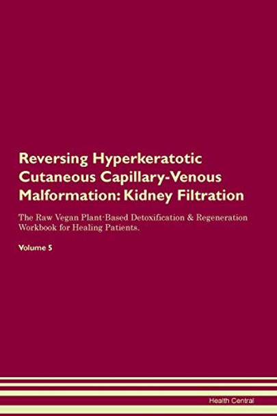 Reversing Hyperkeratotic Cutaneous Capillary-Venous Malformation: Kidney Filtration The Raw Vegan Plant-Based Detoxification & Regeneration Workbook for Healing Patients. Volume 5 by Health Central 9781395416867