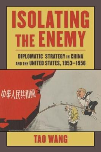 Isolating the Enemy: Diplomatic Strategy in China and the United States, 1953-1956 by Tao Wang