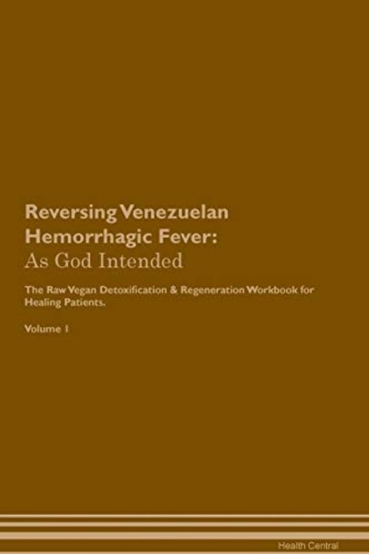 Reversing Venezuelan Hemorrhagic Fever: As God Intended The Raw Vegan Plant-Based Detoxification & Regeneration Workbook for Healing Patients. Volume 1 by Health Central 9781395225476