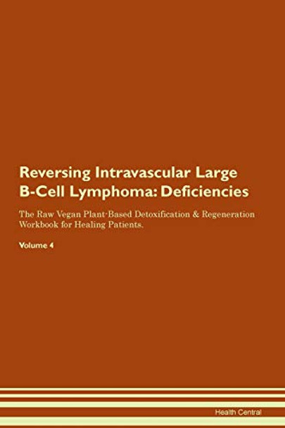 Reversing Intravascular Large B-Cell Lymphoma: Deficiencies The Raw Vegan Plant-Based Detoxification & Regeneration Workbook for Healing Patients. Volume 4 by Health Central 9781395372095