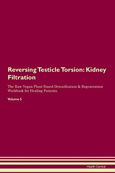 Reversing Testicle Torsion: Kidney Filtration The Raw Vegan Plant-Based Detoxification & Regeneration Workbook for Healing Patients. Volume 5 by Health Central 9781395438975