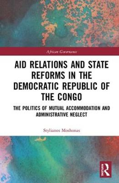 Aid Relations and State Reforms in the Democratic Republic of the Congo: The Politics of Mutual Accommodation and Administrative Neglect by Stylianos Moshonas