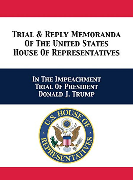 Trial & Reply Memoranda Of The United States House Of Representatives: In The Impeachment Trial Of President Donald J. Trump by U S House of Representatives Managers 9781680923223