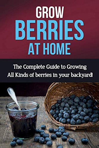 Grow Berries At Home: The complete guide to growing all kinds of berries in your backyard! by Ryan 9781761030529