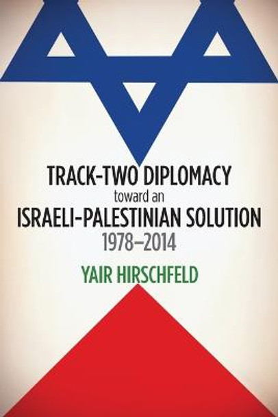 Track-Two Diplomacy toward an Israeli-Palestinian Solution, 1978-2014 by Yair Hirschfeld