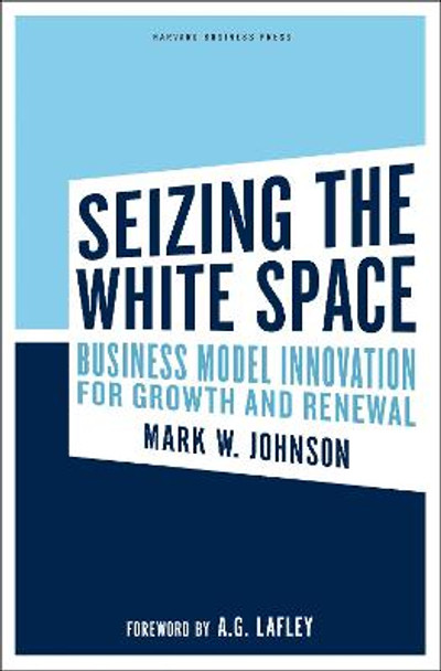 Seizing the White Space: Business Model Innovation for Growth and Renewal by Mark W. Johnson