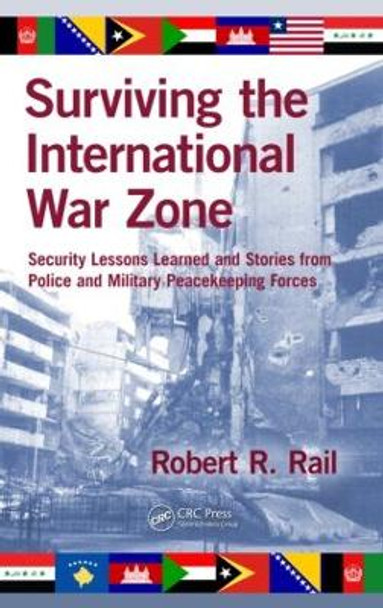 Surviving the International War Zone: Security Lessons Learned and Stories from Police and Military Peacekeeping Forces by Robert R. Rail