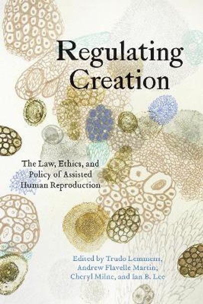 Regulating Creation: The Law, Ethics, and Policy of Assisted Human Reproduction by Trudo Lemmens