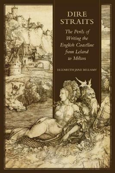 Dire Straits: The Perils of Writing the Early Modern English Coastline from Leland to Milton by Elizabeth Jane Bellamy