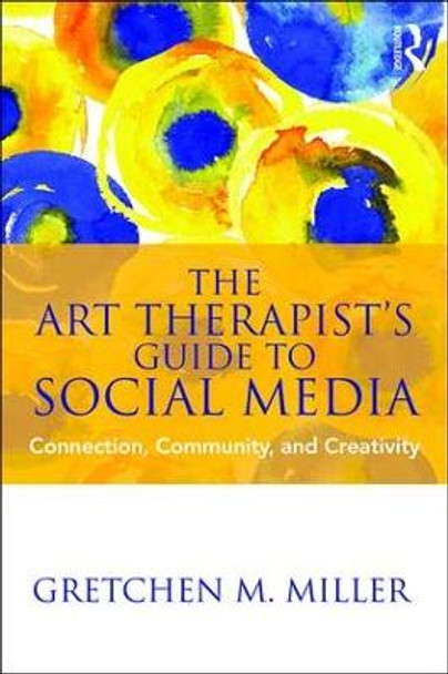 The Art Therapist's Guide to Social Media: Connection, Community, and Creativity by Gretchen M. Miller