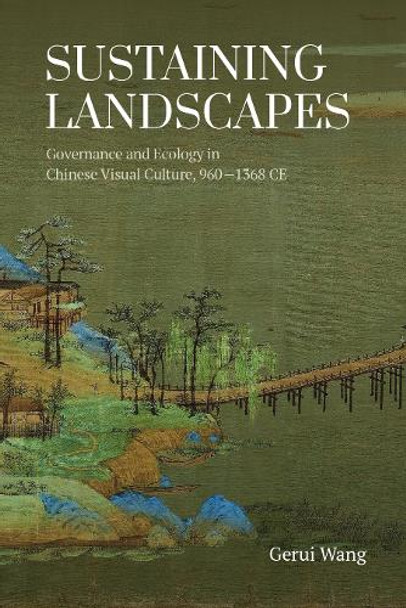 Sustaining Landscapes: Governance and Ecology in Chinese Visual Culture, 960-1368 CE Gerui Wang 9789888876938